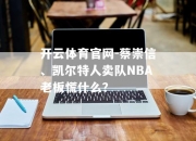 开云体育官网-蔡崇信、凯尔特人卖队NBA老板慌什么？