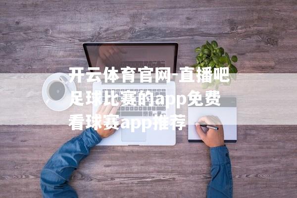 开云体育官网-直播吧足球比赛的app免费看球赛app推荐