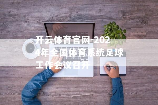 开云体育官网-2024年全国体育系统足球工作会议召开