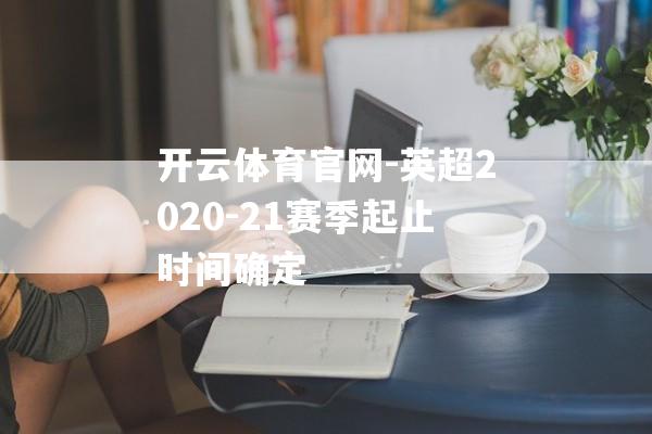 开云体育官网-英超2020-21赛季起止时间确定