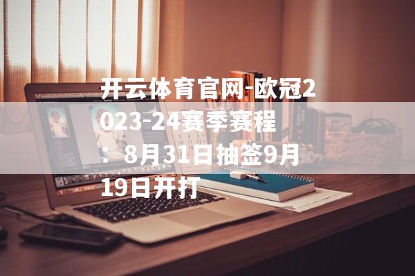 开云体育官网-欧冠2023-24赛季赛程：8月31日抽签9月19日开打