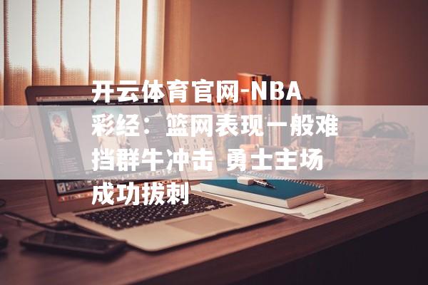 开云体育官网-NBA彩经：篮网表现一般难挡群牛冲击 勇士主场成功拔刺