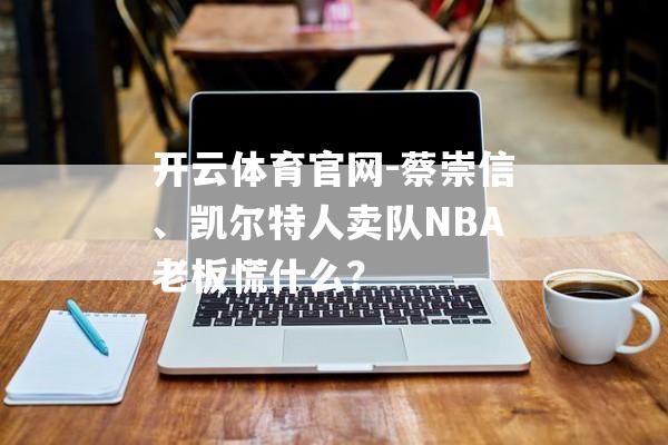 开云体育官网-蔡崇信、凯尔特人卖队NBA老板慌什么？