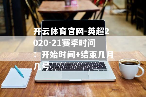 开云体育官网-英超2020-21赛季时间：开始时间+结束几月几号