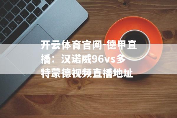 开云体育官网-德甲直播：汉诺威96vs多特蒙德视频直播地址