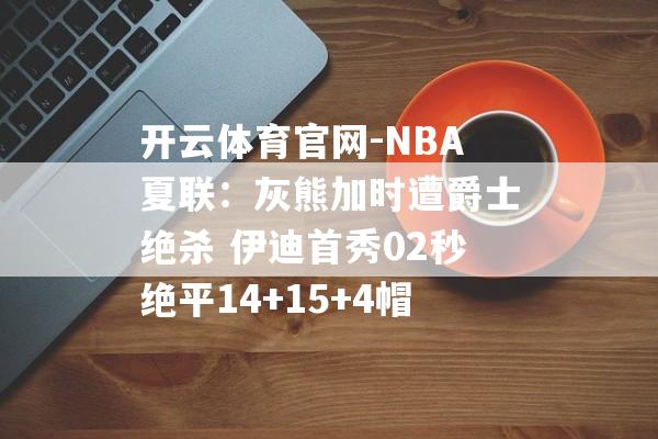 开云体育官网-NBA夏联：灰熊加时遭爵士绝杀 伊迪首秀02秒绝平14+15+4帽